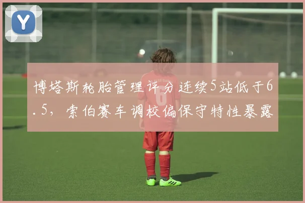 博塔斯轮胎管理评分连续5站低于6.5，索伯赛车调校偏保守特性暴露
