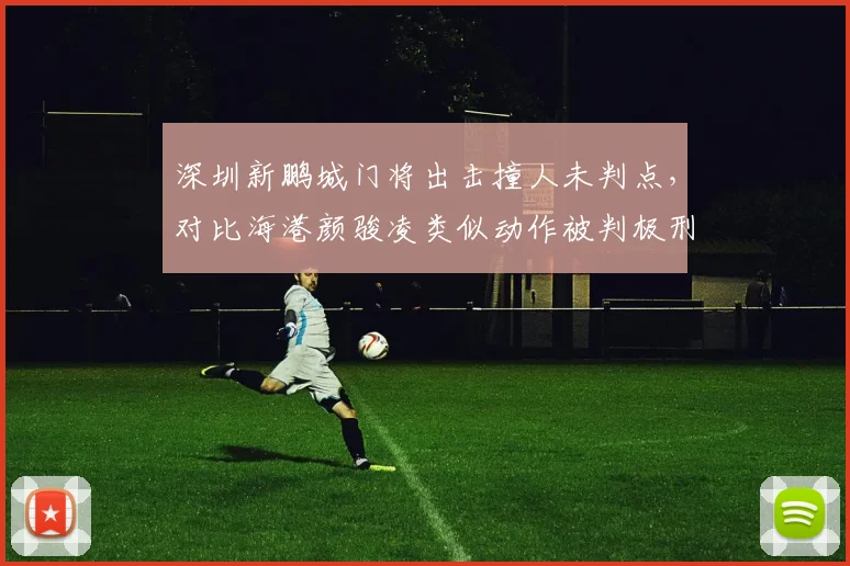 深圳新鹏城门将出击撞人未判点，对比海港颜骏凌类似动作被判极刑引舆论哗然