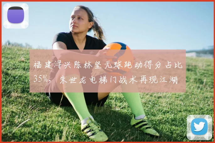 福建浔兴陈林坚无球跑动得分占比35%，朱世龙电梯门战术再现江湖