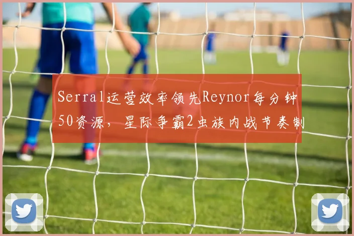 Serral运营效率领先Reynor每分钟50资源，星际争霸2虫族内战节奏制胜