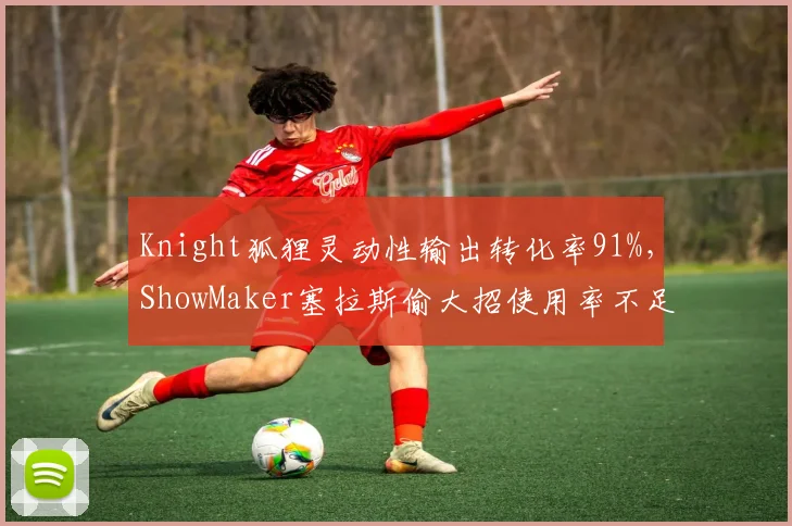 Knight狐狸灵动性输出转化率91%，ShowMaker塞拉斯偷大招使用率不足60%