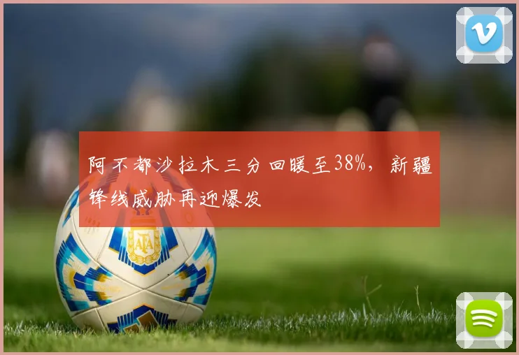 阿不都沙拉木三分回暖至38%，新疆锋线威胁再迎爆发