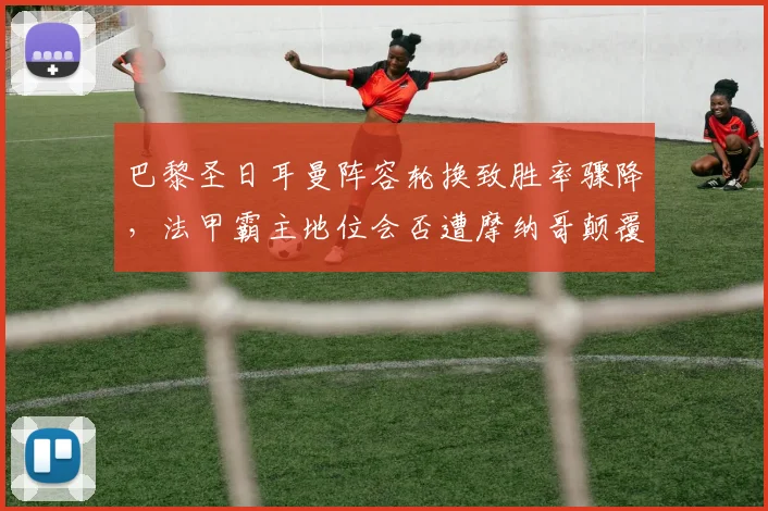 巴黎圣日耳曼阵容轮换致胜率骤降，法甲霸主地位会否遭摩纳哥颠覆？