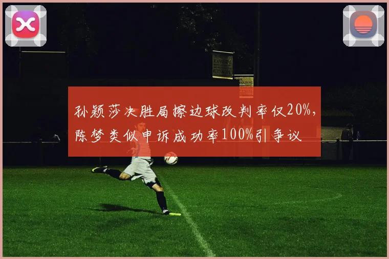 孙颖莎决胜局擦边球改判率仅20%，陈梦类似申诉成功率100%引争议
