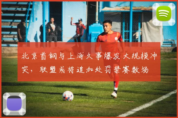 北京首钢与上海久事爆发大规模冲突，联盟或将追加处罚禁赛数场