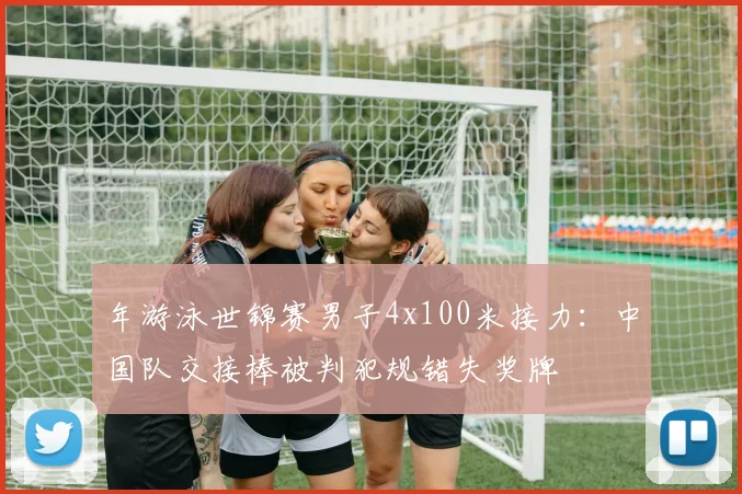 年游泳世锦赛男子4x100米接力：中国队交接棒被判犯规错失奖牌