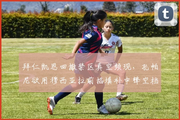 拜仁凯恩回撤禁区真空频现，孔帕尼欲用穆西亚拉前插填补中锋空档