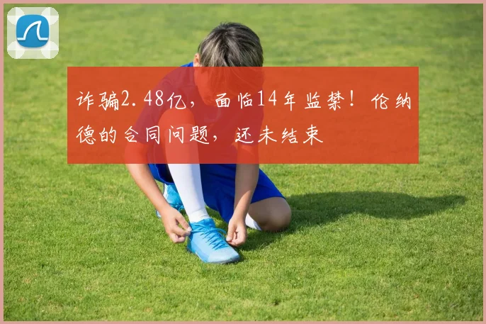 诈骗2.48亿，面临14年监禁！伦纳德的合同问题，还未结束