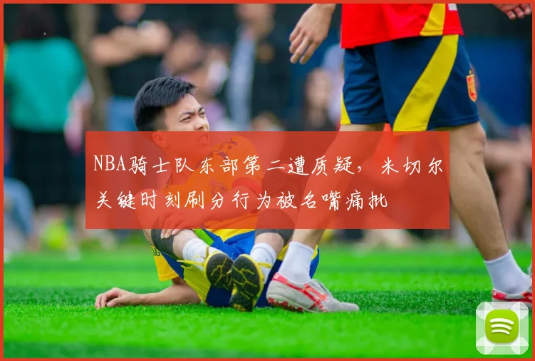 NBA骑士队东部第二遭质疑，米切尔关键时刻刷分行为被名嘴痛批